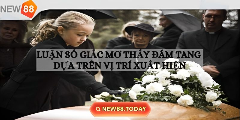 Nằm mơ thấy đám ma ở vị trí cụ thể nên đánh con gì? Nằm mơ thấy đám ma ở vị trí cụ thể nên đánh con gì?